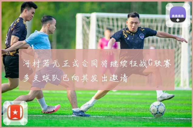 河村若无正式合同将继续征战G联赛多支球队已向其发出邀请