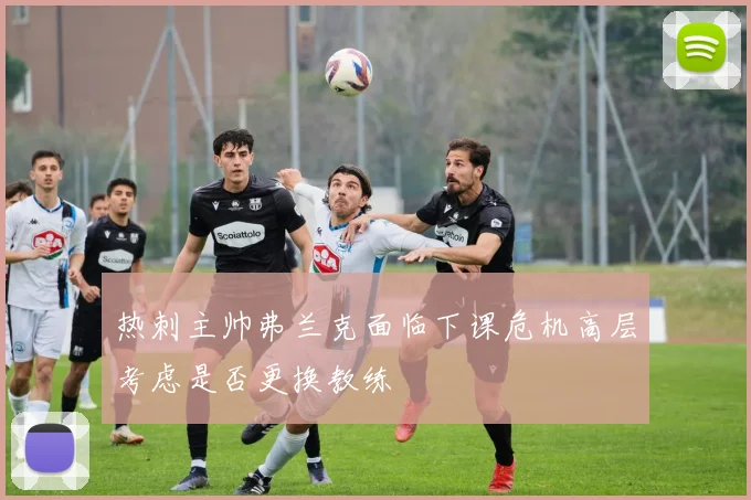 热刺主帅弗兰克面临下课危机高层考虑是否更换教练