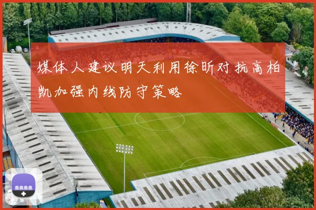 媒体人建议明天利用徐昕对抗高柏凯加强内线防守策略