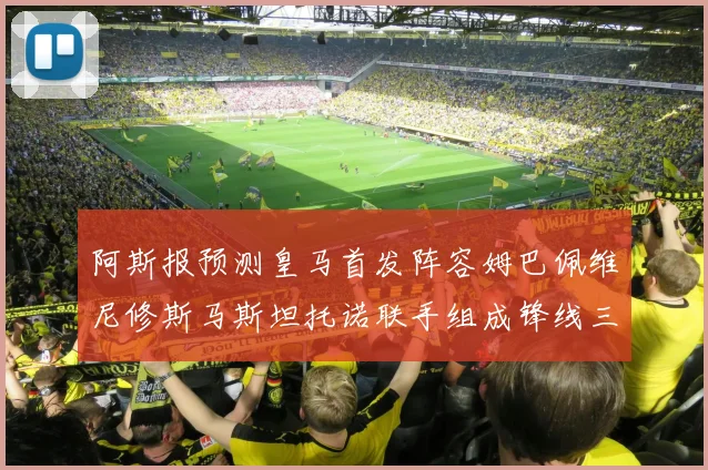 阿斯报预测皇马首发阵容姆巴佩维尼修斯马斯坦托诺联手组成锋线三叉戟