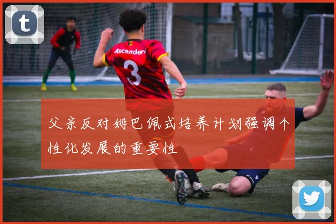 父亲反对姆巴佩式培养计划强调个性化发展的重要性