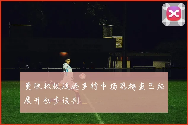曼联积极追逐多特中场恩梅查已经展开初步谈判
