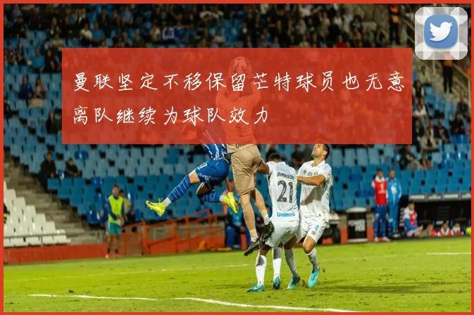 曼联坚定不移保留芒特球员也无意离队继续为球队效力