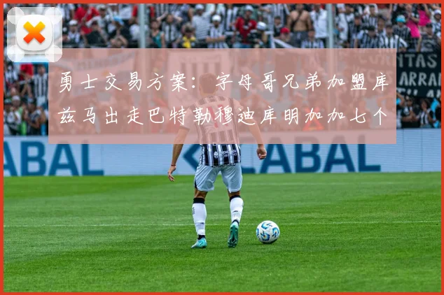 勇士交易方案：字母哥兄弟加盟库兹马出走巴特勒穆迪库明加加七个首轮选秀权