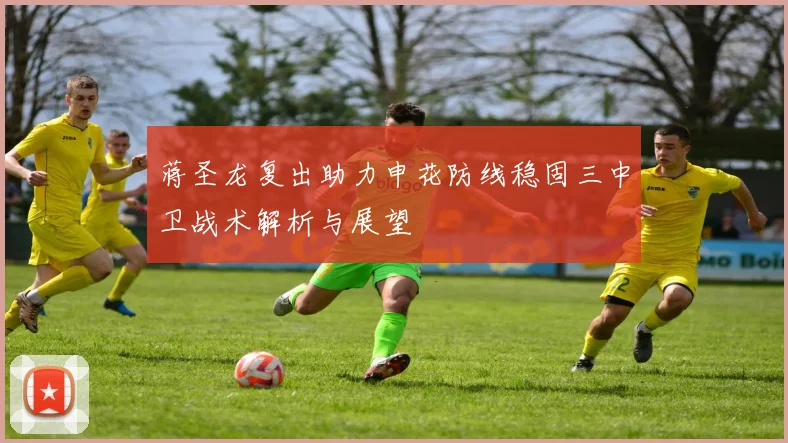 蒋圣龙复出助力申花防线稳固三中卫战术解析与展望
