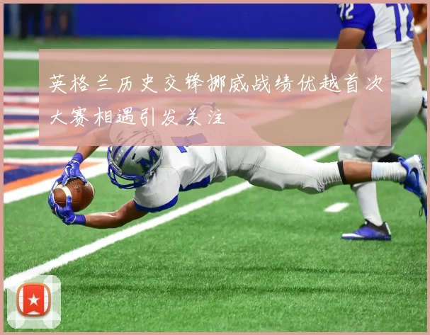 英格兰历史交锋挪威战绩优越首次大赛相遇引发关注