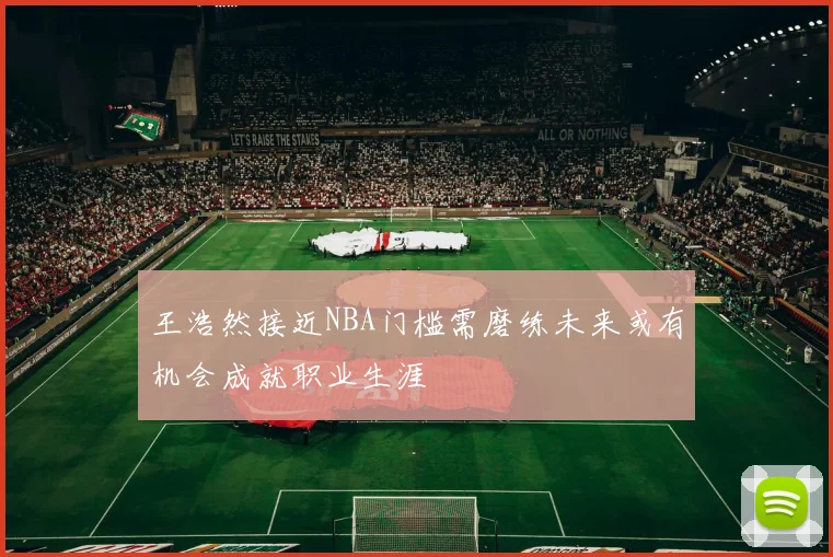 王浩然接近NBA门槛需磨练未来或有机会成就职业生涯