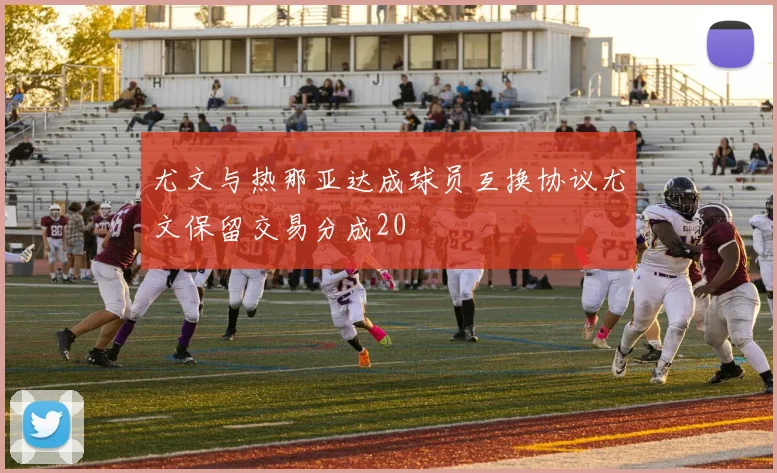 尤文与热那亚达成球员互换协议尤文保留交易分成20