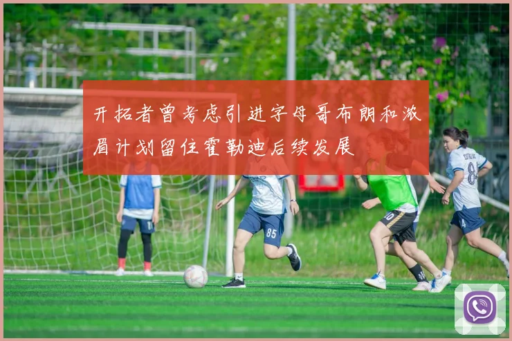 开拓者曾考虑引进字母哥布朗和浓眉计划留住霍勒迪后续发展