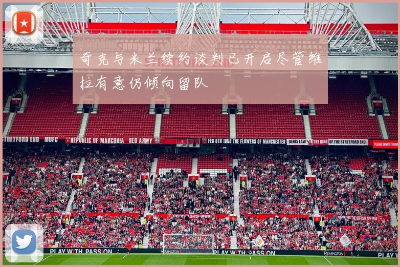 奇克与米兰续约谈判已开启尽管维拉有意仍倾向留队