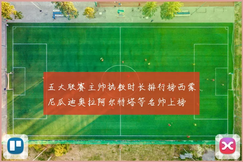 五大联赛主帅执教时长排行榜西蒙尼瓜迪奥拉阿尔特塔等名帅上榜