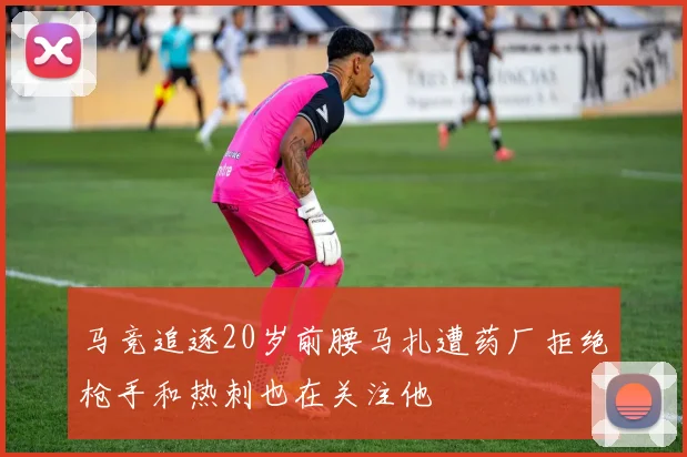 马竞追逐20岁前腰马扎遭药厂拒绝枪手和热刺也在关注他