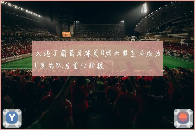 久违了葡萄牙球员B席加盟皇马成为C罗离队后首位新援