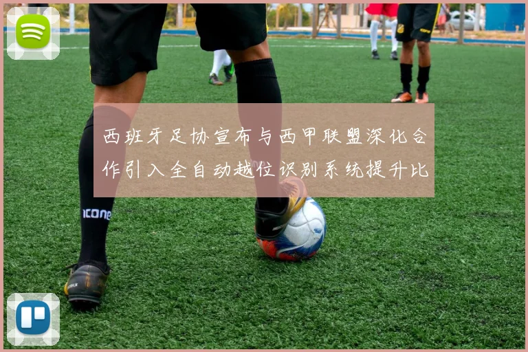 西班牙足协宣布与西甲联盟深化合作引入全自动越位识别系统提升比赛公正性