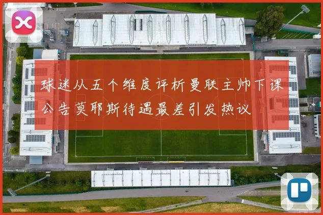 球迷从五个维度评析曼联主帅下课公告莫耶斯待遇最差引发热议