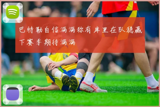 巴特勒自信满满称有库里在队稳赢下赛季期待满满