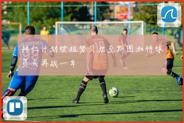 拜仁计划续租努贝尔至斯图加特球员或再战一年