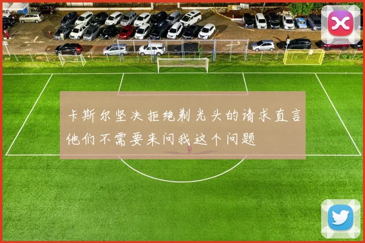 卡斯尔坚决拒绝剃光头的请求直言他们不需要来问我这个问题