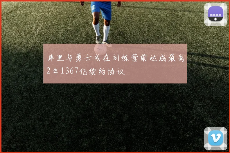 库里与勇士或在训练营前达成最高2年1367亿续约协议