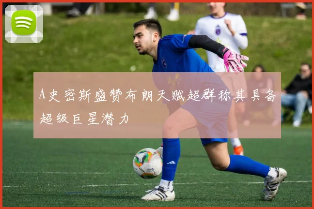 A史密斯盛赞布朗天赋超群称其具备超级巨星潜力