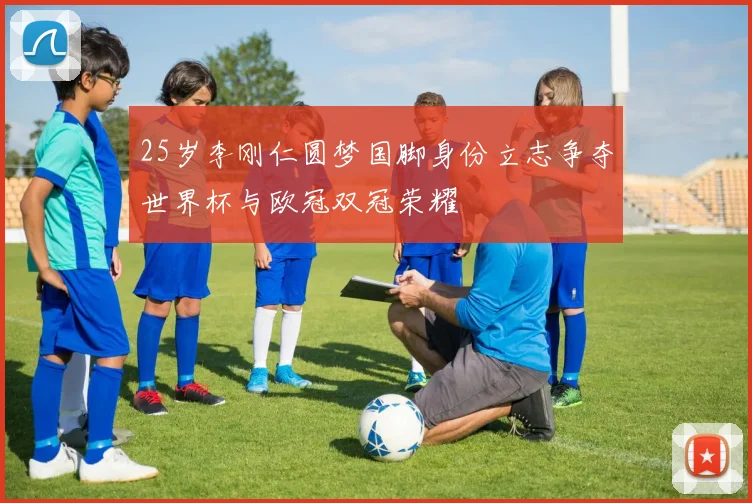 25岁李刚仁圆梦国脚身份立志争夺世界杯与欧冠双冠荣耀