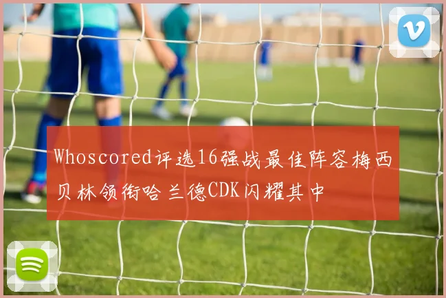 Whoscored评选16强战最佳阵容梅西贝林领衔哈兰德CDK闪耀其中