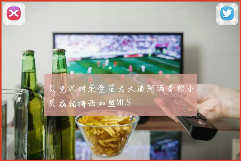 贝克汉姆荣登星光大道阿汤哥称小贝成就梅西加盟MLS