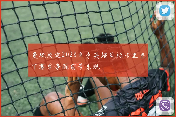 曼联设定2028年夺英超目标卡里克下赛季争冠前景乐观