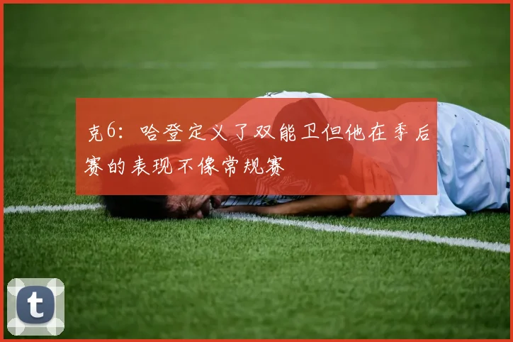 克6：哈登定义了双能卫但他在季后赛的表现不像常规赛