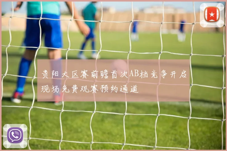 贵阳大区赛前瞻首次AB档竞争开启现场免费观赛预约通道