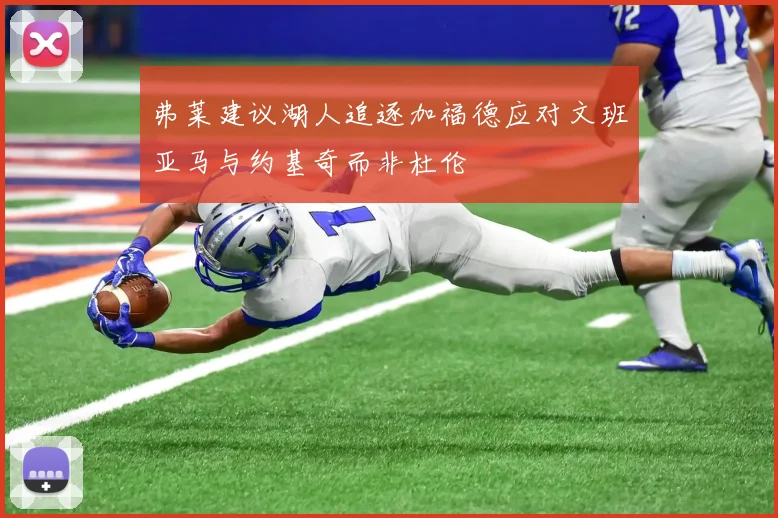 弗莱建议湖人追逐加福德应对文班亚马与约基奇而非杜伦