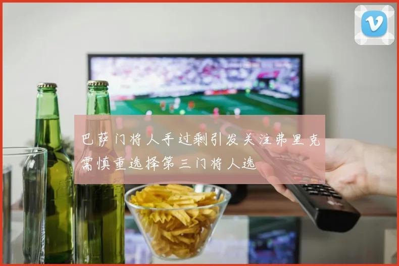 巴萨门将人手过剩引发关注弗里克需慎重选择第三门将人选