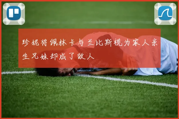珍妮将佩林卡与兰比斯视为家人亲生兄妹却成了敌人
