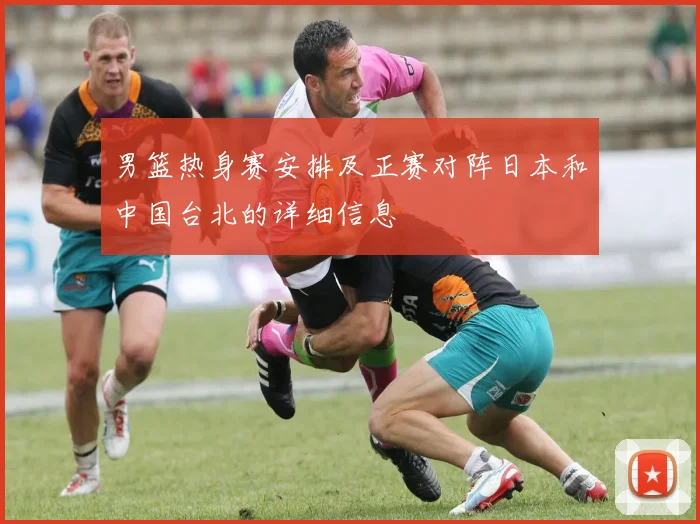 男篮热身赛安排及正赛对阵日本和中国台北的详细信息