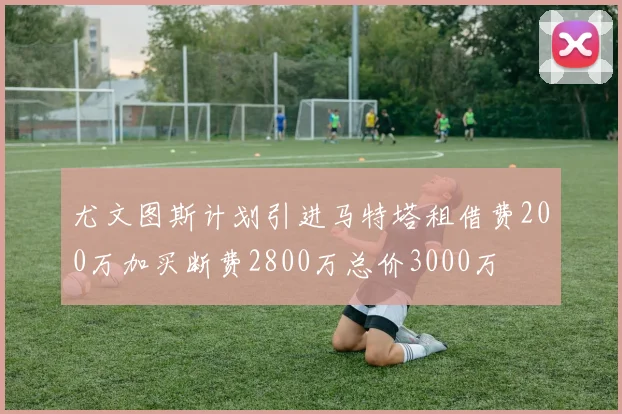 尤文图斯计划引进马特塔租借费200万加买断费2800万总价3000万