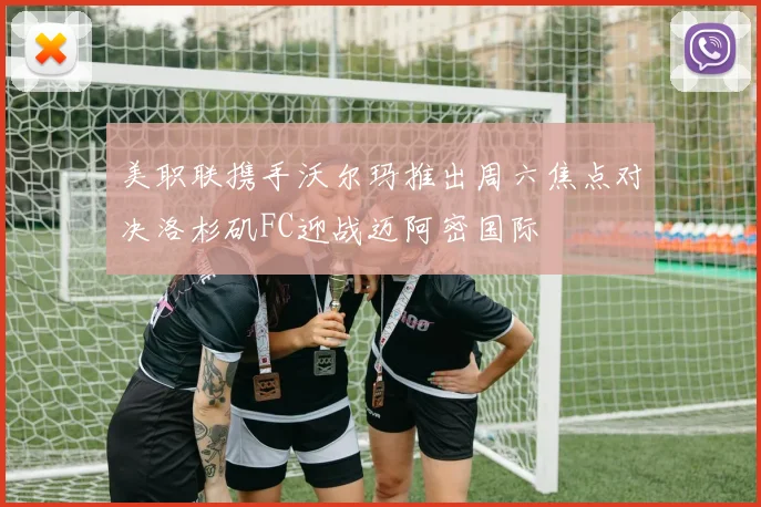 美职联携手沃尔玛推出周六焦点对决洛杉矶FC迎战迈阿密国际