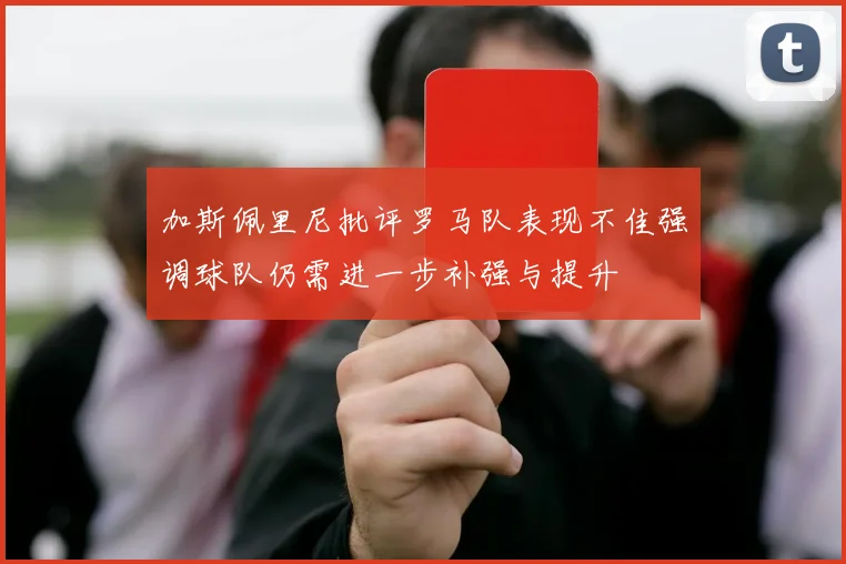 加斯佩里尼批评罗马队表现不佳强调球队仍需进一步补强与提升