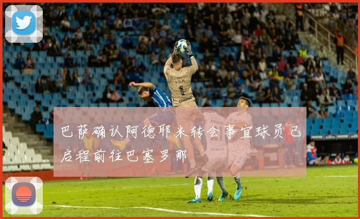 巴萨确认阿德耶米转会事宜球员已启程前往巴塞罗那