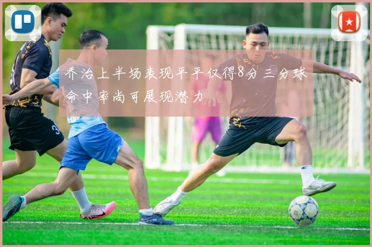 乔治上半场表现平平仅得8分三分球命中率尚可展现潜力