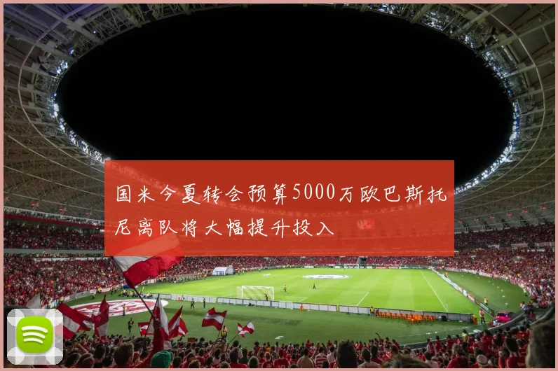 国米今夏转会预算5000万欧巴斯托尼离队将大幅提升投入