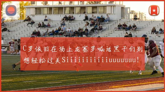 C罗依旧在场上龙塞罗喊话黑子们别想轻松过关Siiiiiiiiiiiuuuuuuu！