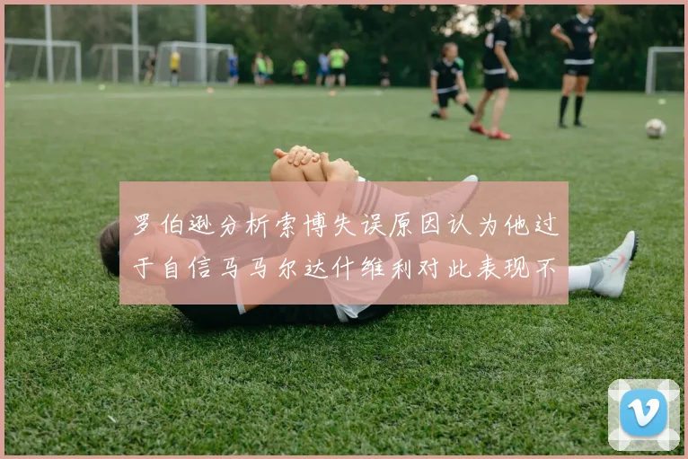 罗伯逊分析索博失误原因认为他过于自信马马尔达什维利对此表现不满