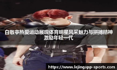 白敬亭热爱运动展现体育明星风采魅力与拼搏精神激励年轻一代