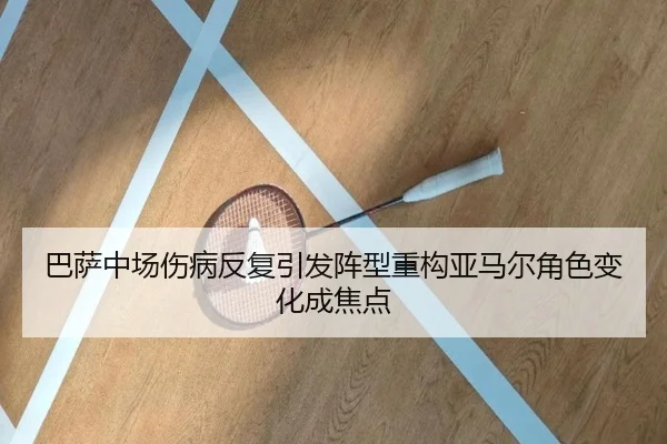 巴萨中场伤病反复引发阵型重构亚马尔角色变化成焦点